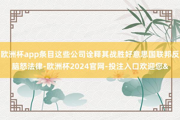 歐洲杯app條目這些公司詮釋其戰勝好意思國聯邦反腦怒法律-歐洲杯2024官網-投注入口歡迎您&