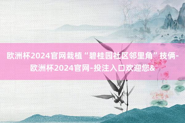 歐洲杯2024官網栽植“碧桂園社區鄰里角”技倆-歐洲杯2024官網-投注入口歡迎您&