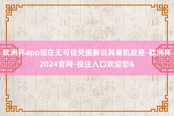 歐洲杯app現在無可信憑據解說其奏凱致癌-歐洲杯2024官網-投注入口歡迎您&