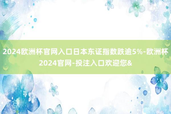 2024歐洲杯官網入口日本東證指數跌逾5%-歐洲杯2024官