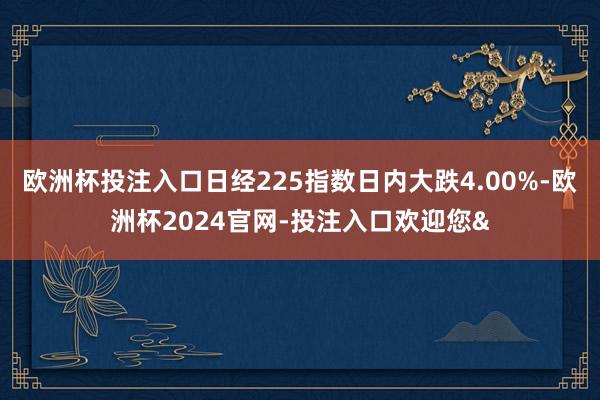 歐洲杯投注入口日經225指數日內大跌4.00%-歐洲杯2024官網-投注入口歡迎您&