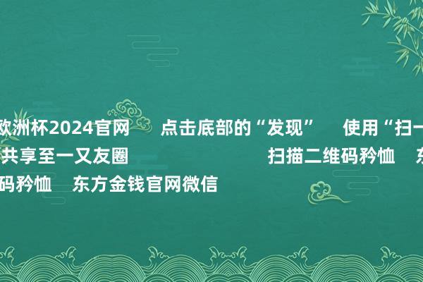 歐洲杯2024官網      點擊底部的“發現”     使用“掃一掃”     即可將網頁共享至一又友圈                            掃描二維碼矜恤    東方金錢官網微信                                                                        滬股通             深股通