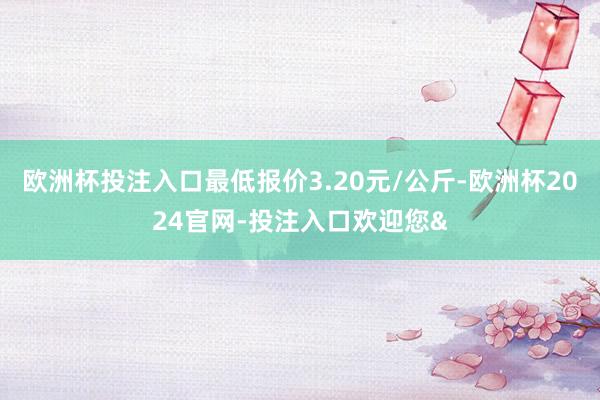 歐洲杯投注入口最低報價3.20元/公斤-歐洲杯2024官網-