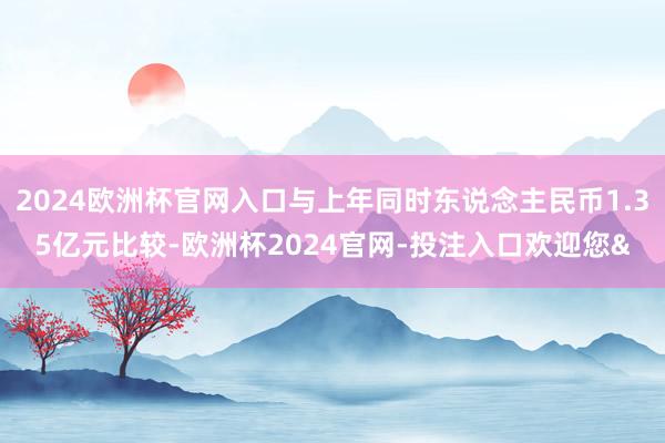 2024歐洲杯官網入口與上年同時東說念主民幣1.35億元比較